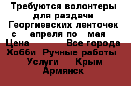 Требуются волонтеры для раздачи Георгиевских ленточек с 30 апреля по 9 мая. › Цена ­ 2 000 - Все города Хобби. Ручные работы » Услуги   . Крым,Армянск